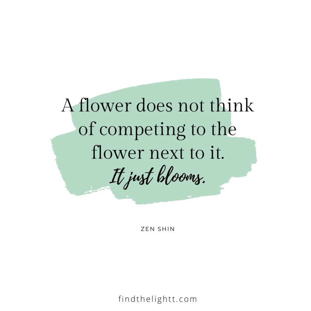 A flower does not think of competing to the flower next to it. It just blooms.